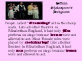 People called “Groundlings” sat in the cheap seats. Like all other theaters in Elizabethan England, it had only Men perform on stage because women were not allowed to act. Most Female roles were played by adolescent boys. Like all other theatres in Elizabethan England, it had only men perform on sta