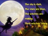 The sky is dark, The stars are blue, The witches are making Their witches’ brew.