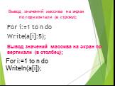 Вывод значений массива на экран по горизонтали (в строку); For i:=1 to n do Write(a[i]:5); Вывод значений массива на экран по вертикали (в столбец); For i:=1 to n do Writeln(a[i]);