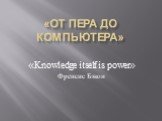 «ОТ ПЕРА ДО КОМПЬЮТЕРА». «Knowledge itself is power» Френсис Бэкон