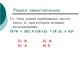 11. Чему равно наименьшее целое число Х, при котором истинно высказывание: (Х*Х  5)? 1) -8 2) -4 3) -2 4) 5