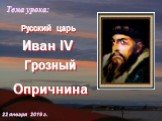 Иван IV Опричнина Тема урока: 22 января 2019 г. Грозный Русский царь