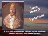 Царь Иван IV. В 2010 году исполняется 480 лет со дня рождения первого русского царя Ивана Грозного