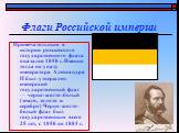 . Примечательным в истории российского государственного флага оказался 1858 г. Именно тогда по указу императора Александра II был утвержден имперский государственный флаг — черно-желто-белый (земля, золото и серебро) Черно-желто-белый флаг был государственным всего 25 лет, с 1858 по 1883 г.
