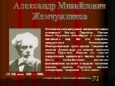 Александр Михайлович Жемчужников. [13 (25) июня 1826 — 1896). Отличался литературным озорством среди клевретов1 Козьмы Пруткова. Первая басня Пруткова «Незабудки и запятки», появилась еще без его подписи, придуманная Александром Жемчужниковым «для шутки». Творческие искания Александра во многом сдел