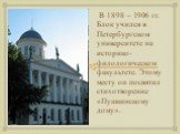 В 1898 – 1906 гг. Блок учился в Петербургском университете на историко-филологическом факультете. Этому месту он посвятил стихотворение «Пушкинскому дому».