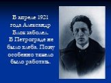 В апреле 1921 года Александр Блок заболел. В Петрограде не было хлеба. Поэту особенно тяжело было работать.
