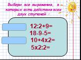 Выбери все выражения, в которых есть действия всех двух ступеней : 12:2+9= 18-9-5= 10+4х2= 5х2:2=