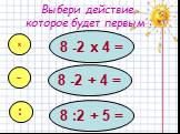 Выбери действие, которое будет первым : 8 -2 х 4 = 8 :2 + 5 = х - : 8 -2 + 4 =