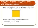 Найдите сторону квадрата, если его площадь равна: а)16 см2; б) 144 см2; в)169 см2; 625 км2; Какой таблицей при этом можно воспользоваться?