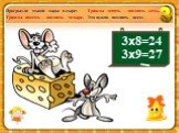 3х8=24 3х9=27. Прогрызли мыши дыры в сыре: Трижды восемь – двадцать четыре. Трижды девять – двадцать семь. Это нужно помнить всем.