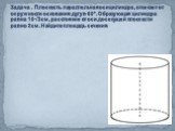 Задача . Плоскость параллельная оси цилиндра, отсекает от окружности основания дугу в 60° . Образующая цилиндра равна 10√3 см , расстояние от оси до секущей плоскости равно 2см. Найдите площадь сечения.