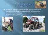 7. Тракторист. человек, профессиональной деятельностью которого является управление различными видами тракторов