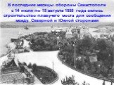 В последние месяцы обороны Севастополя с 14 июля по 15 августа 1855 года велось строительство плавучего моста для сообщения между Северной и Южной сторонами
