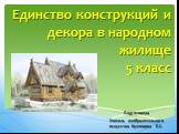 Единство конструкций и декора в народном жилище 5 класс. Подготовила Учитель изобразительного искусства Кузнецова Е.С.