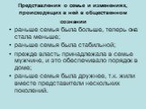 Представления о семье и изменениях, происходящих в ней в общественном сознании. раньше семья была больше, теперь она стала меньше; раньше семья была стабильной; прежде власть принадлежала в семье мужчине, и это обеспечивало порядок в доме; раньше семья была дружнее, т.к. жили вместе представители не