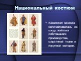 Национальный костюм. Казахская одежда изготавливалась из шкур, войлока собственного производства, шерстяной ткани и покупной материи.