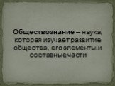 Обществознание – наука, которая изучает развитие общества, его элементы и составные части