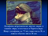 Дельфины встречаются во многих морях и океанах мира, в том числе в Черном море. Живут дельфины до 75 лет, чаще около 50, в неволе обычно около 30 лет.
