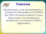 Гипотеза. Предположим, если метапредметные результаты обучающихся по КИМам для УМК «Начальная школа 21 века» будут выше, чем контрольные результаты, то созданные КИМы эффективны.