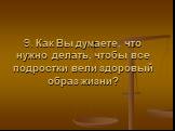 9. Как Вы думаете, что нужно делать, чтобы все подростки вели здоровый образ жизни?