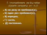 5. Употребляете ли Вы табак (Курите сигареты и т. п.)? А) ни разу не пробовал(а), Б) один раз пробовал(а), В) изредка, Г) часто, Д) постоянно.