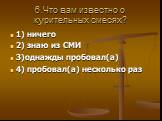 6.Что вам известно о курительных смесях? 1) ничего 2) знаю из СМИ 3)однажды пробовал(а) 4) пробовал(а) несколько раз