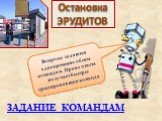 Остановка ЭРУДИТОВ. Вопросы задаются одновременно обеим командам. Право ответа получает быстрее среагировавшая команда