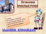 Остановка УМЕЛЫЕ РУКИ. Ребята! Вы показали хорошие теоретические знания. Я бы хотел посмотреть как вы умеете работать руками