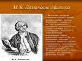 М. В. Ломоносов и физика. Физические воззрения, стремления в области физики, методологические взгляды Ломоносова отличались от взглядов подавляющего большинства современных ему учёных. В отличие от ньютонианцев, Ломоносов в своих физических исследованиях широко использовал гипотезы. Он был противник