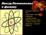 Вклад Ломоносова в физику. 1.Теория строения тел. 2.Тепловые явления. 3.Природа электричества. 4.Физическая химия. 5. Закон сохранения вещества и энергии. 6.Оптика.