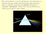 При прохождении луча под некоторым углом через границу раздела двух сред может наблюдаться разложение белого света на цветные компоненты (в спектр). Это явление называется дисперсией. Спектр был получен Ньютоном в 1666 году. Он выделил семь цветов.