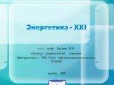 Энергетика - XXI. д.т.н., проф. Бушуев В.В. Институт энергетической стратегии (Минпромэнерго РФ, Союз нефтегазопромышленников России). декабрь 2007