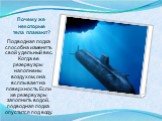 Почему же некоторые тела плавают? Подводная лодка способна изменять свой удельный вес. Когда ее резервуары наполнены воздухом, она всплывает на поверхность. Если же резервуары заполнить водой, подводная лодка опустится под воду.