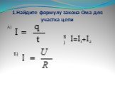 1.Найдите формулу закона Ома для участка цепи. А) Б) В) I=I1+I2