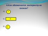4.Как обозначается амперметр на схемах? А) Б) В) V R А