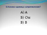 5.Какова единица сопротивления? А) А Б) Ом В) В