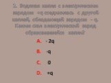 2. Водяная капля с электрическим зарядом +q соединилась с другой каплей, обладающей зарядом - q. Каким стал электрический заряд образовавшейся капли? А. - 2q В. -q С. 0 D. +q