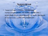 Гидрология. Гидроло́гия — наука, изучающая природные воды, их взаимодействие с атмосферой и литосферой, а также явления и процессы, в них протекающие.