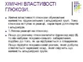 ХІМІЧНІ ВЛАСТИВОСТІ ГЛЮКОЗИ. Хімічні властивості глюкози обумовлені наявністю гідро­ксильних і альдегідної груп. Тому глюкоза вступає в реакції, характерні для спиртів і альдегідів. 1.Якісна реакція на глюкозу: Якщо до розчину глю­кози влити гідроксид міді (II), то він набуває яскраво-синього забарв