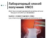 Лабораторный способ получения HNO3. Действие концентрированной серной кислоты на твердые нитраты при нагревании: NaNO3 + H2SO4 = NaHSO4 + HNO3 при этом получается дымящая азотная кислота.