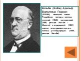 Кольбе (Kolbe) Адольф Вильгельм Герман (1818-84), немецкий химик. Разработал методы синтеза уксусной (1845), салициловой (1860, реакция Кольбе - Шмитта) и муравьиной (1861) кислот, электрохимического синтеза углеводородов (1849, реакция Кольбе).
