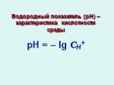 Водородный показатель (рН) – характеристика кислотности среды рН = – lg СН+