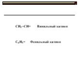 CH2=CH+ Винильный катион. C6H5+ Фенильный катион