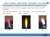 Качественное определение щелочных металлов. Li+ Na+ K+. Для распознавания соединений щелочных металлов по окраске пламени исследуемое вещество вносится в пламя горелки на кончике железной проволоки. Li+ - карминово-красный K+ - фиолетовый Cs+ - фиолетово-синий Na+ - желтый Rb + - красный