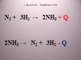 2 ФАКТОР - ТЕМПЕРАТУРА. N2 + 3H2 → 2NH3 + Q 2NH3 → N2 + 3H2 - Q