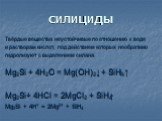 СИЛИЦИДЫ. Твёрдые вещества неустойчивые по отношению к воде и растворам кислот, под действием которых необратимо гидролизуют с выделением силана. Mg2Si + 4H2O = Mg(OH)2↓ + SiH4↑ Mg2Si+ 4HCl = 2MgCl2 + SiH4 Mg2Si + 4H+ = 2Mg2+ + SiH4