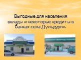 Выгодные для населения вклады и некоторые кредиты в банках села Дульдурги.