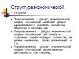 Структура экономической теории. Политэкономия – раздел экономической теории, изучающий наиболее общие закономерности развития хозяйства, общества и государства; Микроэкономика - раздел экономической теории, изучающий деятельность отдельных хозяйствующих субъектов, на уровне индивидов, фирм, организа