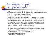 Аксиомы теории потребностей. Потребности 1-2 уровня врожденные, 3-5 – приобретенные; Принцип доминанты – потребности каждого нового уровня становятся актуальным после удовлетворения потребностей предыдущих; Сила воздействия потребности есть функция от степени ее удовлетворения